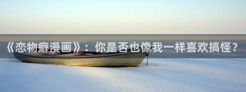 漫蛙漫画app下载正版：《恋物癖漫画》：你是否也像我一样喜欢搞怪？