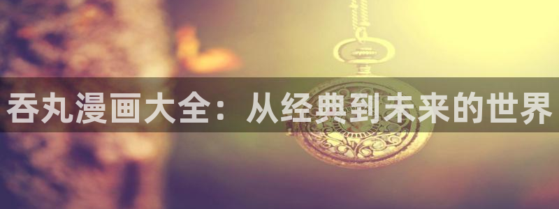 漫蛙漫画免费漫画入口：吞丸漫画大全：从经典到未来的世界
