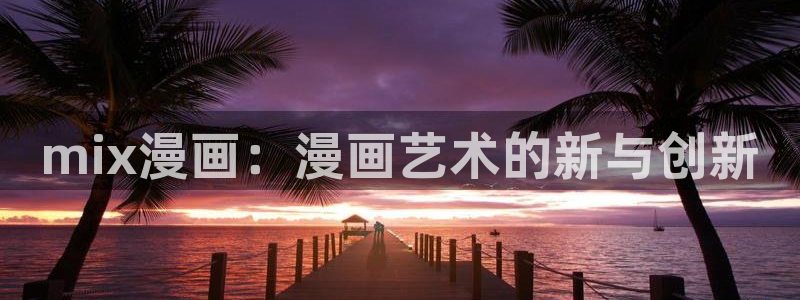 漫蛙漫画官网下载app：mix漫画：漫画艺术的新与创新